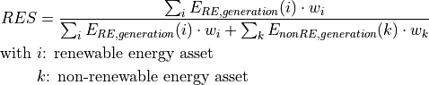 RES &= \frac{\sum_i E_{RE,generation}(i) \cdot w_i}{\sum_i E_{RE,generation}(i) \cdot w_i + \sum_k E_{nonRE,generation}(k) \cdot w_k}

\text{with~} & i \text{: renewable energy asset}

& k \text{: non-renewable energy asset}